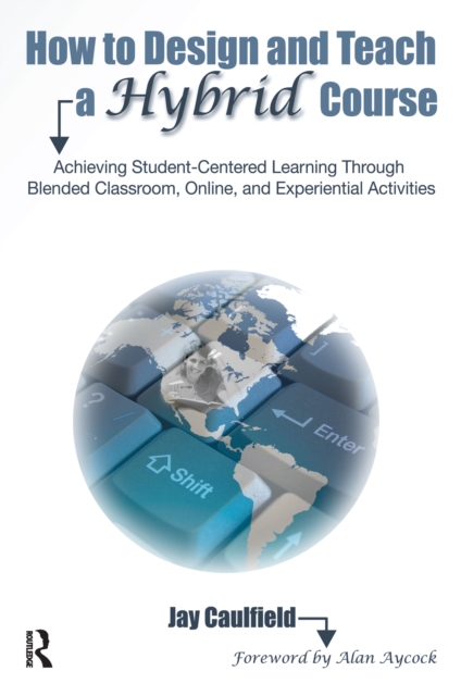 How to Design and Teach a Hybrid Course : Achieving Student-Centered Learning through Blended Classroom, Online and Experiential Activities, PDF eBook