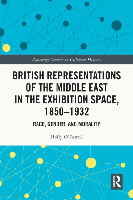 British Representations of the Middle East in the Exhibition Space, 1850-1932 : Race, Gender, and Morality, EPUB eBook