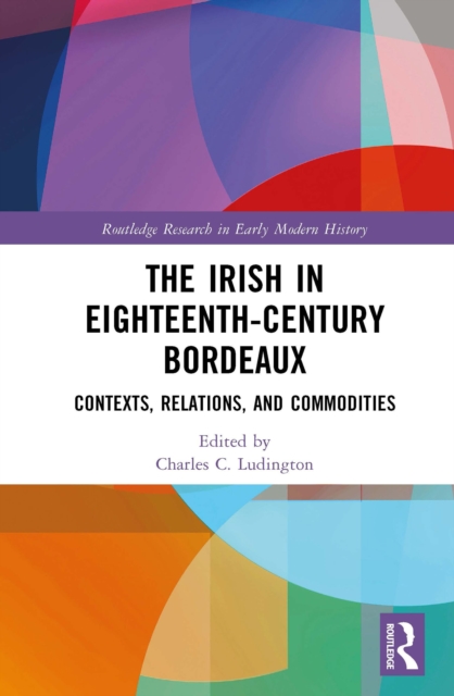 The Irish in Eighteenth-Century Bordeaux : Contexts, Relations, and Commodities, PDF eBook