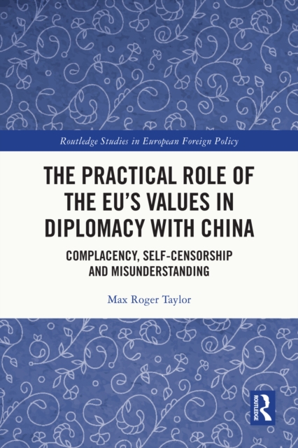 The Practical Role of The EU's Values in Diplomacy with China : Complacency, Self-Censorship and Misunderstanding, PDF eBook