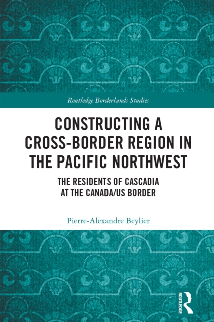 Constructing a Cross-Border Region in the Pacific Northwest : The Residents of Cascadia at the Canada/US Border, PDF eBook
