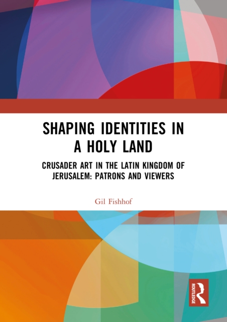 Shaping Identities in a Holy Land : Crusader Art in the Latin Kingdom of Jerusalem: Patrons and Viewers, PDF eBook