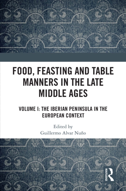 Food, Feasting and Table Manners in the Late Middle Ages : Volume I: The Iberian Peninsula in the European Context, PDF eBook