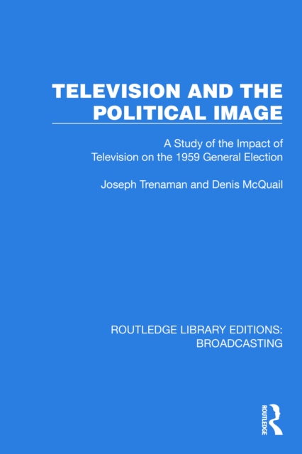 Television and the Political Image : A Study of the Impact of Television on the 1959 General Election, PDF eBook