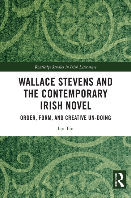 Wallace Stevens and the Contemporary Irish Novel : Order, Form, and Creative Un-Doing, PDF eBook