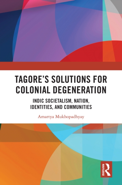 Tagore’s Solutions for Colonial Degeneration : Indic Societalism, Nation, Identities, and Communities, EPUB eBook
