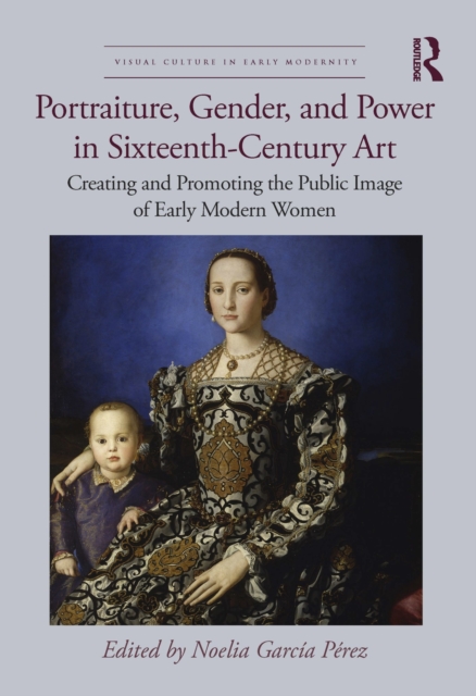 Portraiture, Gender, and Power in Sixteenth-Century Art : Creating and Promoting the Public Image of Early Modern Women, EPUB eBook