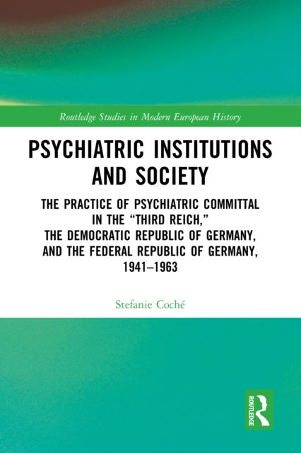 Psychiatric Institutions and Society : The Practice of Psychiatric Committal in the “Third Reich,” the Democratic Republic of Germany, and the Federal Republic of Germany, 1941–1963, PDF eBook
