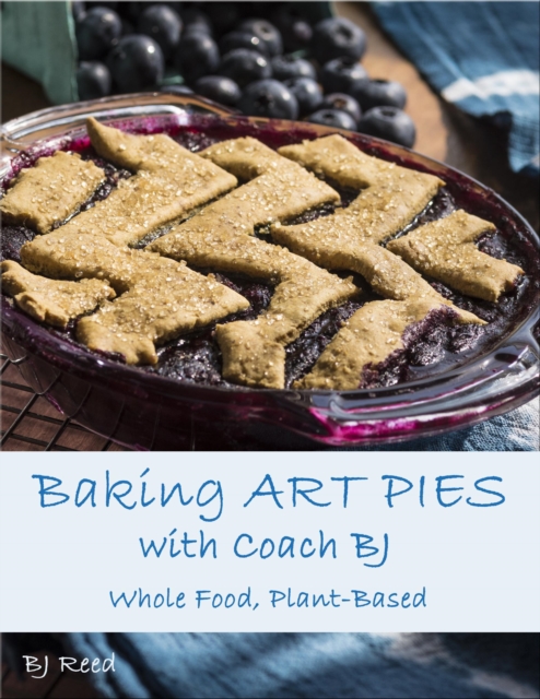 Baking Art Pies with Coach BJ: Whole Food, Plant-Based, EPUB eBook