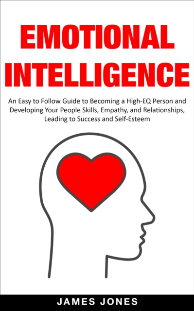 Emotional Intelligence: An Easy to Follow Guide to Becoming a High-Eq Person and Developing Your People Skills, Empathy and Relationships, Leading to Success and Self-Esteem, EPUB eBook