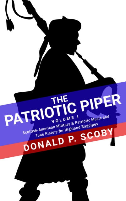 Patriotic Piper: Vol. I: Scottish-American Military & Patriotic Music and Tune History for Highland Bagpipes, EPUB eBook