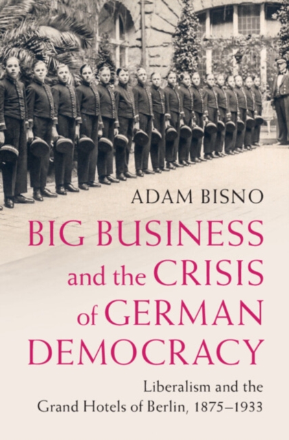 Big Business and the Crisis of German Democracy : Liberalism and the Grand Hotels of Berlin, 1875-1933, PDF eBook