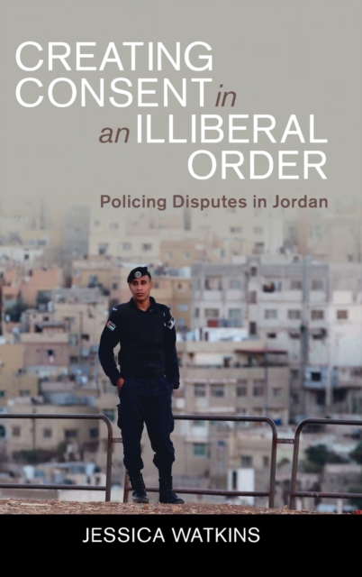 Creating Consent in an Illiberal Order : Policing Disputes in Jordan, Hardback Book