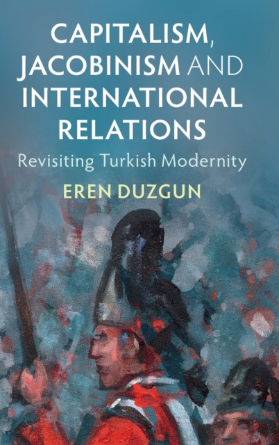 Capitalism, Jacobinism and International Relations : Revisiting Turkish Modernity, Hardback Book