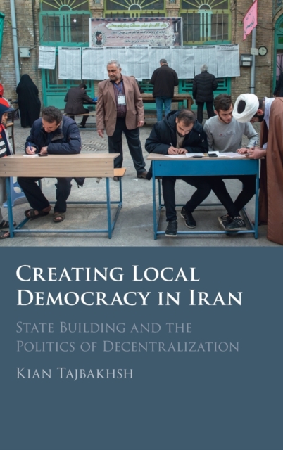 Creating Local Democracy in Iran : State Building and the Politics of Decentralization, Hardback Book