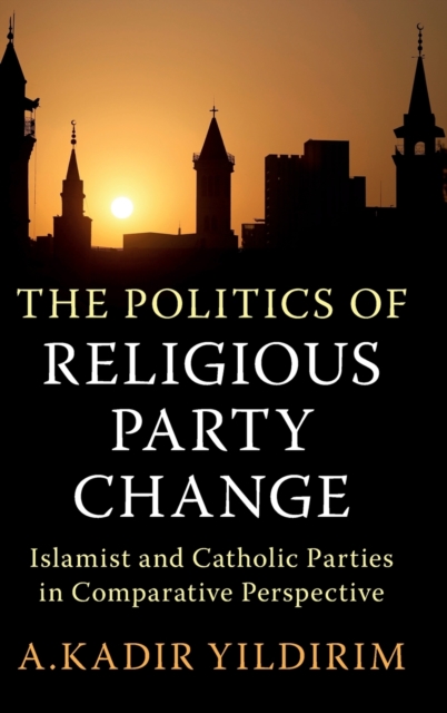 The Politics of Religious Party Change : Islamist and Catholic Parties in Comparative Perspective, Hardback Book