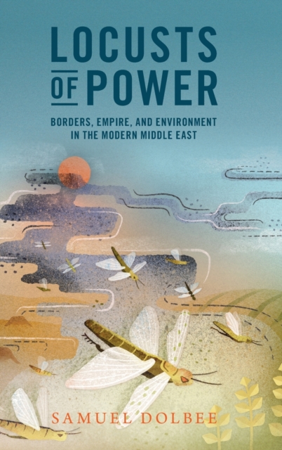 Locusts of Power : Borders, Empire, and Environment in the Modern Middle East, Hardback Book