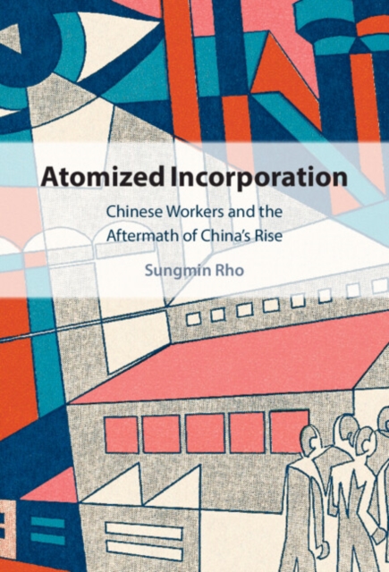Atomized Incorporation : Chinese Workers and the Aftermath of China's Rise, EPUB eBook