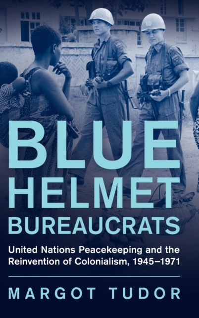 Blue Helmet Bureaucrats : United Nations Peacekeeping and the Reinvention of Colonialism, 1945–1971, Hardback Book