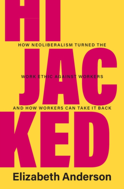 Hijacked : How Neoliberalism Turned the Work Ethic against Workers and How Workers Can Take It Back, Hardback Book