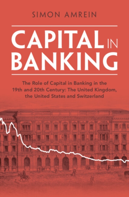 Capital in Banking : The Role of Capital in Banking in the 19th and 20th Century: The United Kingdom, the United States and Switzerland, Hardback Book