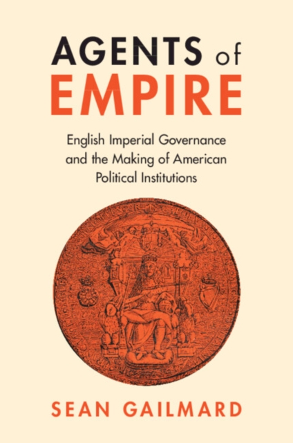 Agents of Empire : English Imperial Governance and the Making of American Political Institutions, Paperback / softback Book