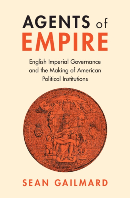 Agents of Empire : English Imperial Governance and the Making of American Political Institutions, EPUB eBook