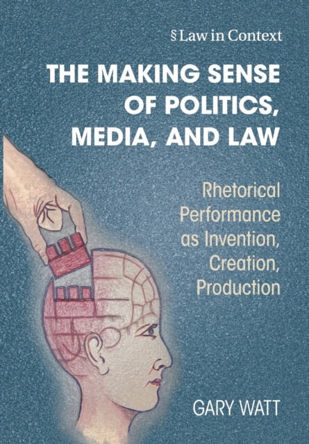 The Making Sense of Politics, Media, and Law : Rhetorical Performance as Invention, Creation, Production, Paperback / softback Book