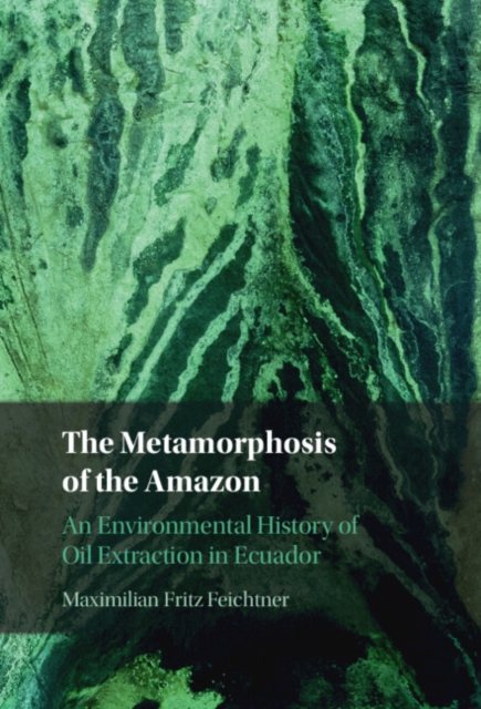 The Metamorphosis of the Amazon : An Environmental History of Oil Extraction in Ecuador, Hardback Book