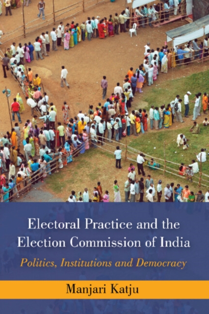 Electoral Practice and the Election Commission of India : Politics, Institutions and Democracy, Hardback Book
