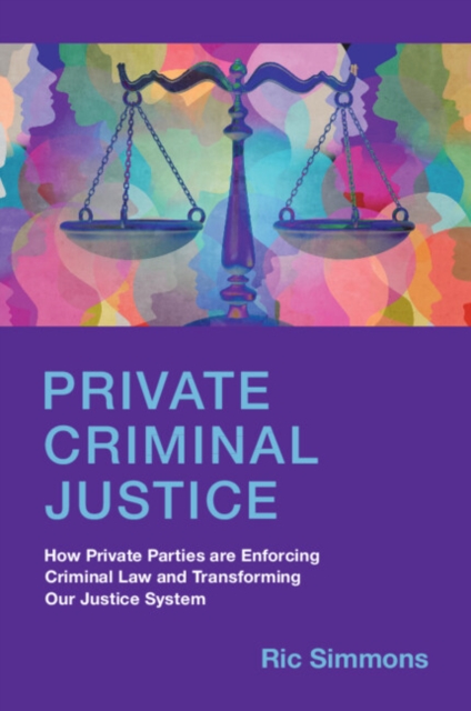 Private Criminal Justice : How Private Parties are Enforcing Criminal Law and Transforming Our Justice System, Paperback / softback Book