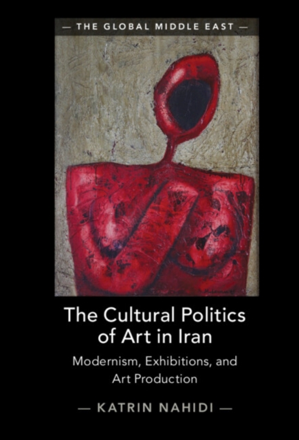 The Cultural Politics of Art in Iran : Modernism, Exhibitions, and Art Production, Hardback Book