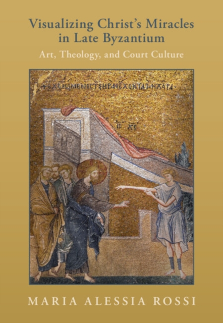 Visualizing Christ's Miracles in Late Byzantium : Art, Theology, and Court Culture, Hardback Book