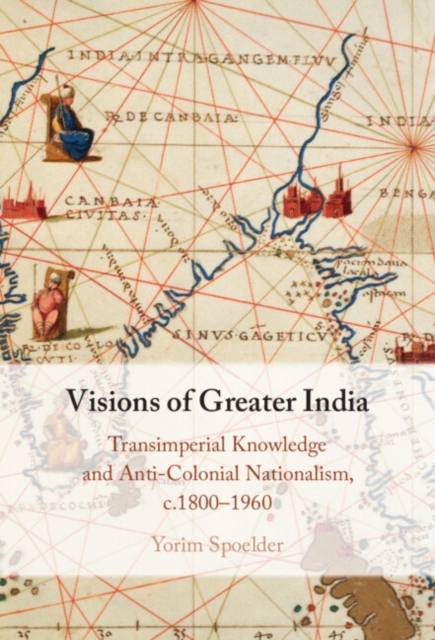 Visions of Greater India : Transimperial Knowledge and Anti-Colonial Nationalism, c.1800-1960, EPUB eBook