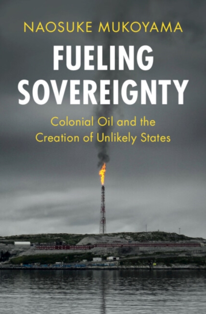 Fueling Sovereignty : Colonial Oil and the Creation of Unlikely States, EPUB eBook