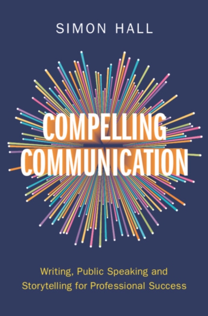 Compelling Communication : Writing, Public Speaking and Storytelling for Professional Success, Hardback Book