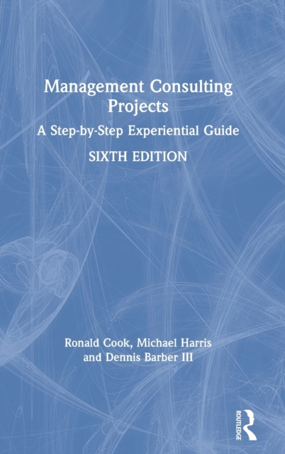 Management Consulting Projects : A Step-by-Step Experiential Guide, Hardback Book