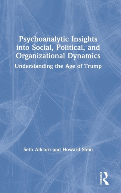 Psychoanalytic Insights into Social, Political, and Organizational Dynamics : Understanding the Age of Trump, Hardback Book