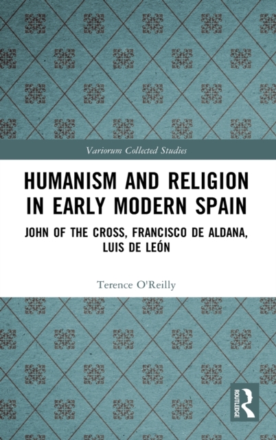 Humanism and Religion in Early Modern Spain : John of the Cross, Francisco de Aldana, Luis de Leon, Hardback Book