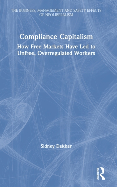 Compliance Capitalism : How Free Markets Have Led to Unfree, Overregulated Workers, Hardback Book