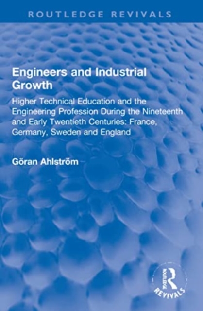 Engineers and Industrial Growth : Higher Technical Education and the Engineering Profession During the Nineteenth and Early Twentieth Centuries: France, Germany, Sweden and England, Paperback / softback Book