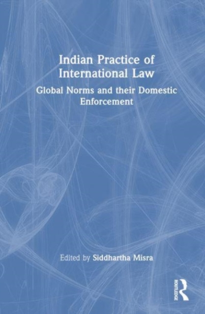 Indian Practice of International Law : Global Norms and their Domestic Enforcement, Hardback Book
