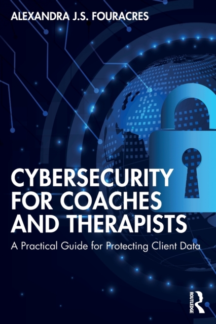 Cybersecurity for Coaches and Therapists : A Practical Guide for Protecting Client Data, Paperback / softback Book