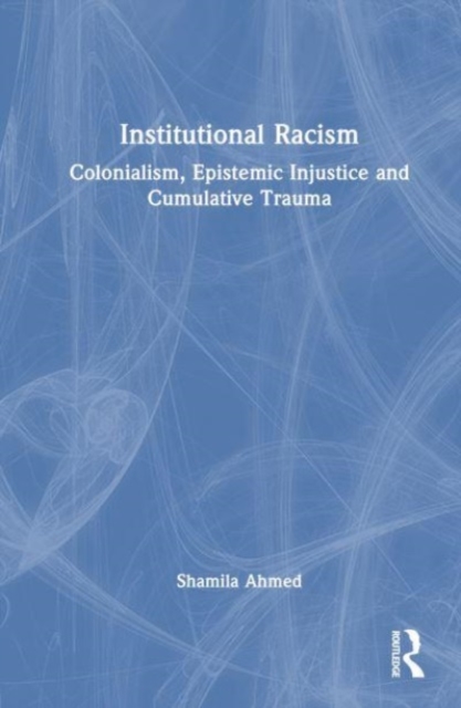 Institutional Racism : Colonialism, Epistemic Injustice and Cumulative Trauma, Hardback Book