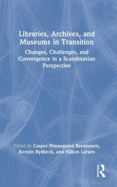 Libraries, Archives, and Museums in Transition : Changes, Challenges, and Convergence in a Scandinavian Perspective, Hardback Book