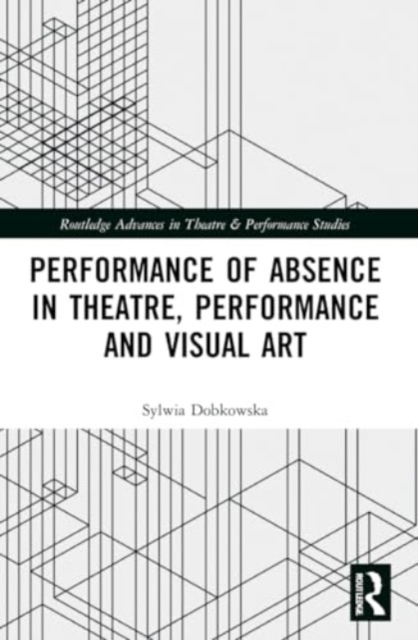 Performance of Absence in Theatre, Performance and Visual Art, Paperback / softback Book