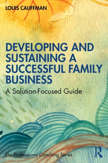 Developing and Sustaining a Successful Family Business : A Solution-Focused Guide, Paperback / softback Book