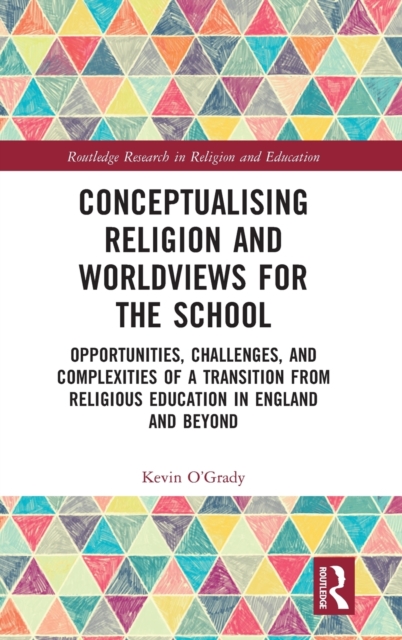 Conceptualising Religion and Worldviews for the School : Opportunities, Challenges, and Complexities of a Transition from Religious Education in England and Beyond, Hardback Book