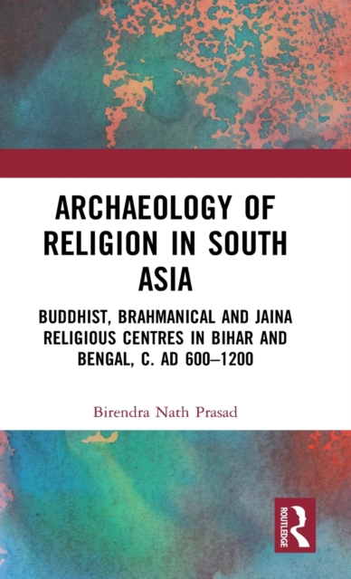 Archaeology of Religion in South Asia : Buddhist, Brahmanical and Jaina Religious Centres in Bihar and Bengal, c. AD 600-1200, Hardback Book