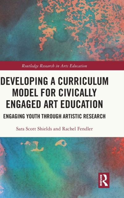 Developing a Curriculum Model for Civically Engaged Art Education : Engaging Youth through Artistic Research, Hardback Book